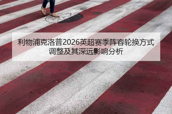 利物浦克洛普2026英超赛季阵容轮换方式调整及其深远影响分析