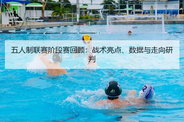 五人制联赛阶段赛回顾：战术亮点、数据与走向研判