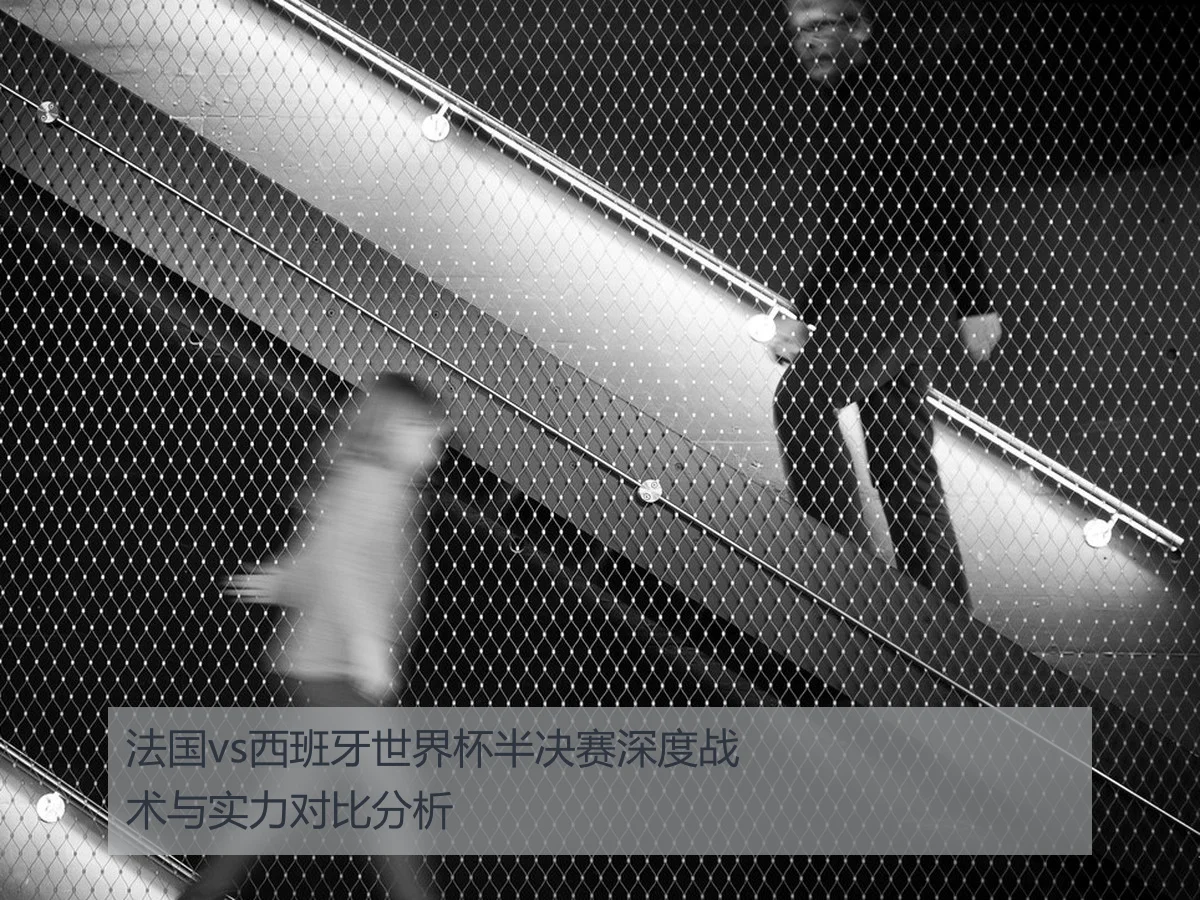 法国vs西班牙世界杯半决赛深度战术与实力对比分析